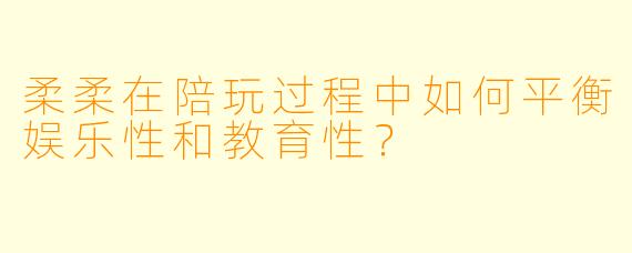 柔柔在陪玩过程中如何平衡娱乐性和教育性？