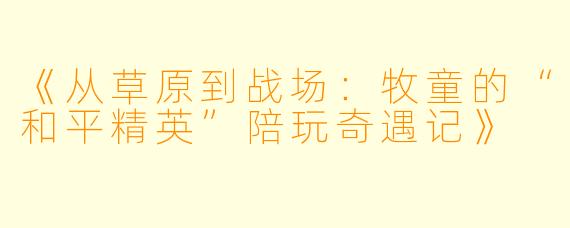 《从草原到战场：牧童的“和平精英”陪玩奇遇记》