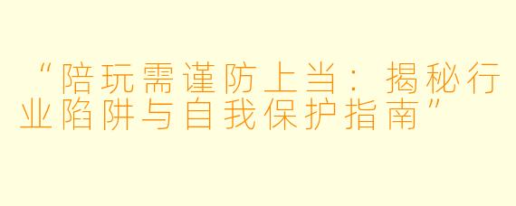 “陪玩需谨防上当：揭秘行业陷阱与自我保护指南”