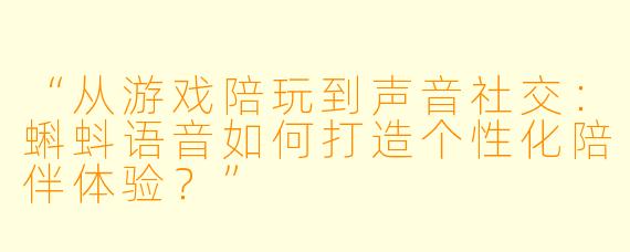 “从游戏陪玩到声音社交：蝌蚪语音如何打造个性化陪伴体验？”
