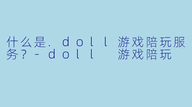 什么是.doll游戏陪玩服务？-doll 游戏陪玩