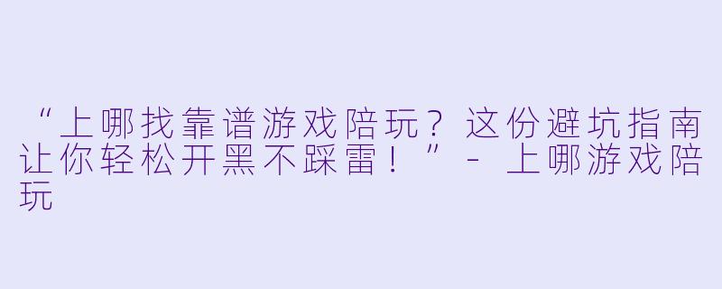 “上哪找靠谱游戏陪玩？这份避坑指南让你轻松开黑不踩雷！”-上哪游戏陪玩