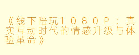 《线下陪玩1080P：真实互动时代的情感升级与体验革命》