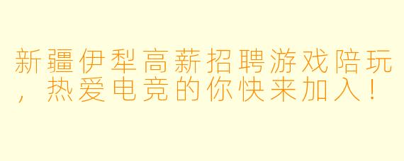 新疆伊犁高薪招聘游戏陪玩，热爱电竞的你快来加入！