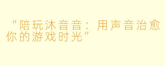 “陪玩沐音音：用声音治愈你的游戏时光”