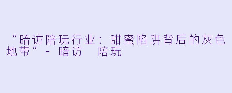 “暗访陪玩行业：甜蜜陷阱背后的灰色地带”-暗访 陪玩
