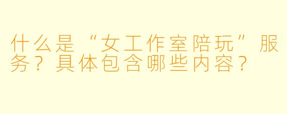 什么是“女工作室陪玩”服务？具体包含哪些内容？
