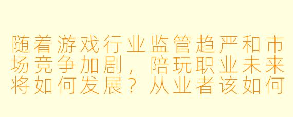 随着游戏行业监管趋严和市场竞争加剧，陪玩职业未来将如何发展？从业者该如何应对潜在风险？