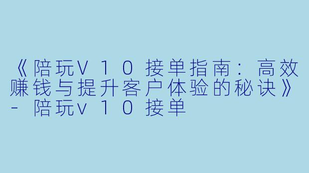 《陪玩V10接单指南：高效赚钱与提升客户体验的秘诀》-陪玩v10接单
