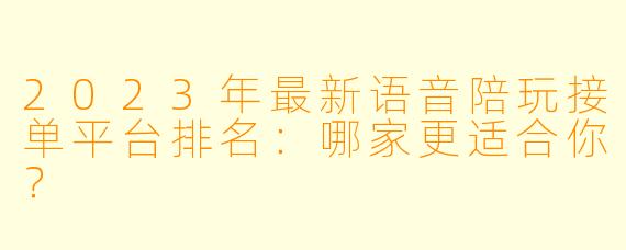 2023年最新语音陪玩接单平台排名：哪家更适合你？