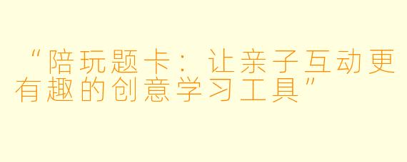 “陪玩题卡：让亲子互动更有趣的创意学习工具”