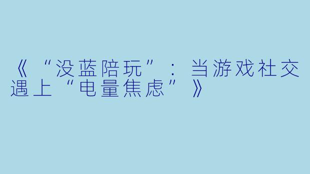 《“没蓝陪玩”：当游戏社交遇上“电量焦虑”》