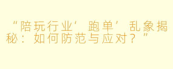 “陪玩行业‘跑单’乱象揭秘：如何防范与应对？”