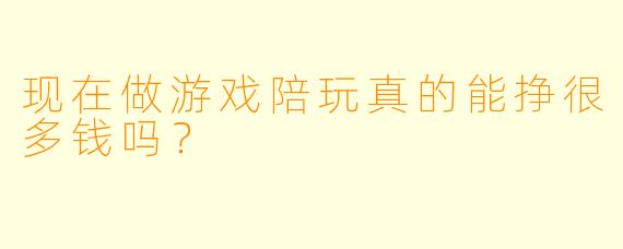 现在做游戏陪玩真的能挣很多钱吗？