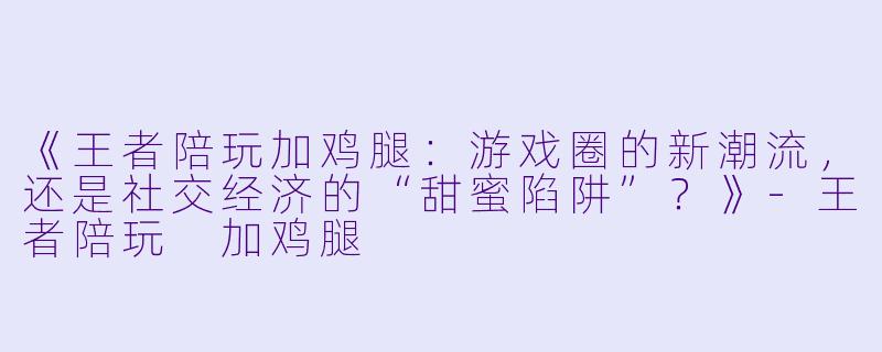 《王者陪玩加鸡腿：游戏圈的新潮流，还是社交经济的“甜蜜陷阱”？》-王者陪玩 加鸡腿