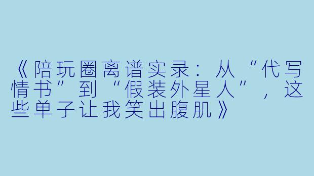 《陪玩圈离谱实录：从“代写情书”到“假装外星人”，这些单子让我笑出腹肌》