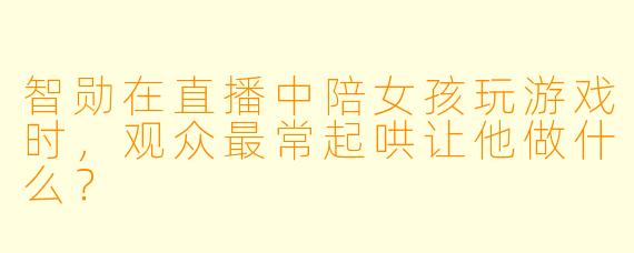 智勋在直播中陪女孩玩游戏时，观众最常起哄让他做什么？