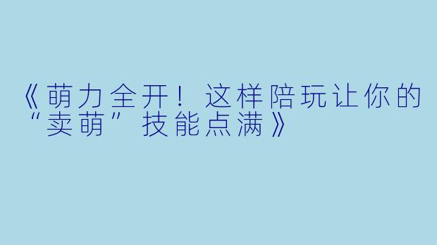 《萌力全开！这样陪玩让你的“卖萌”技能点满》