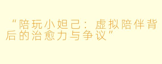 “陪玩小妲己：虚拟陪伴背后的治愈力与争议”