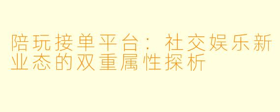 陪玩接单平台：社交娱乐新业态的双重属性探析