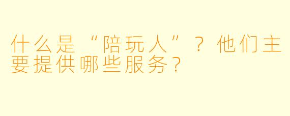 什么是“陪玩人”？他们主要提供哪些服务？