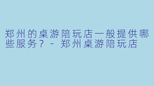 郑州的桌游陪玩店一般提供哪些服务？-郑州桌游陪玩店