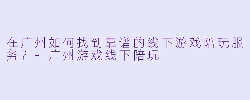 在广州如何找到靠谱的线下游戏陪玩服务？-广州游戏线下陪玩