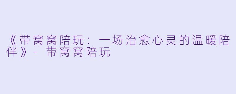 《带窝窝陪玩：一场治愈心灵的温暖陪伴》-带窝窝陪玩