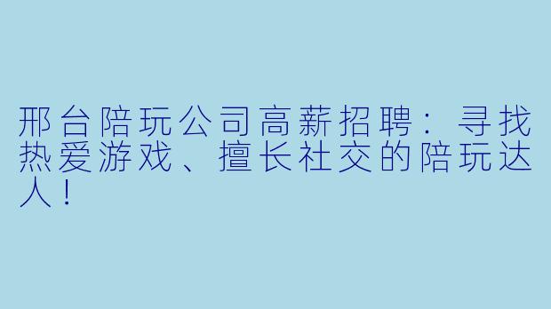 邢台陪玩公司高薪招聘：寻找热爱游戏、擅长社交的陪玩达人！