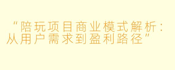 “陪玩项目商业模式解析：从用户需求到盈利路径”