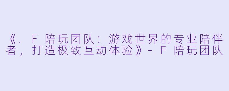 《.F陪玩团队：游戏世界的专业陪伴者，打造极致互动体验》-F陪玩团队