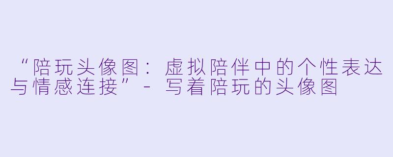“陪玩头像图：虚拟陪伴中的个性表达与情感连接”-写着陪玩的头像图