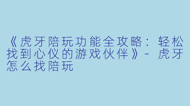 《虎牙陪玩功能全攻略：轻松找到心仪的游戏伙伴》-虎牙怎么找陪玩