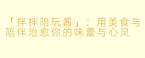 「拌拌陪玩酱」：用美食与陪伴治愈你的味蕾与心灵