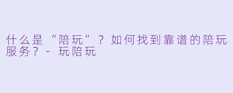 什么是“陪玩”？如何找到靠谱的陪玩服务？-玩陪玩