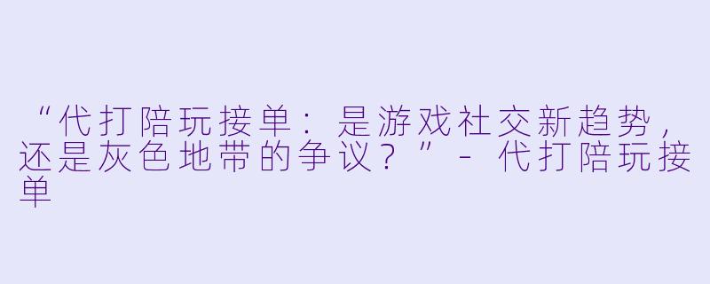 “代打陪玩接单：是游戏社交新趋势，还是灰色地带的争议？”-代打陪玩接单