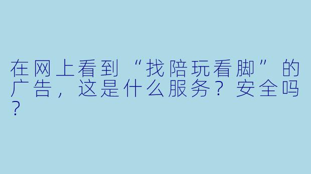在网上看到“找陪玩看脚”的广告，这是什么服务？安全吗？