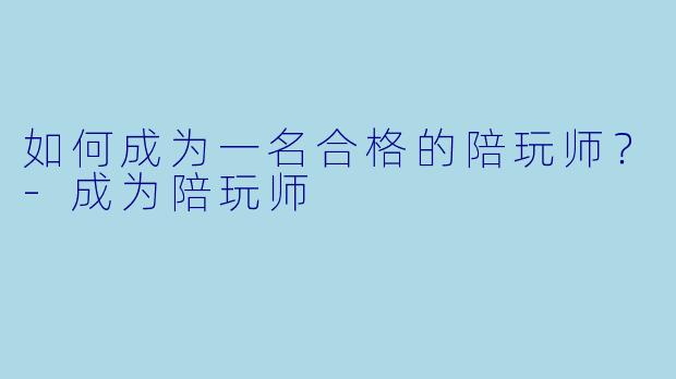 如何成为一名合格的陪玩师？-成为陪玩师