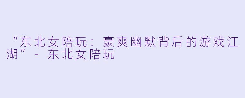 “东北女陪玩：豪爽幽默背后的游戏江湖”-东北女陪玩