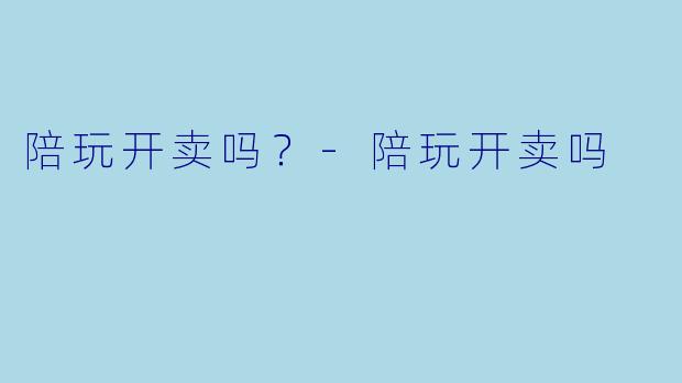 陪玩开卖吗？-陪玩开卖吗