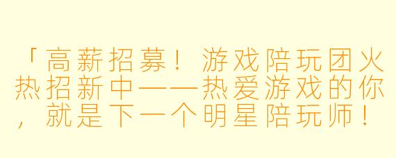 「高薪招募！游戏陪玩团火热招新中——热爱游戏的你，就是下一个明星陪玩师！」