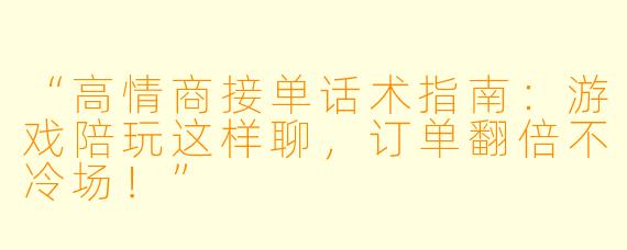 “高情商接单话术指南：游戏陪玩这样聊，订单翻倍不冷场！”