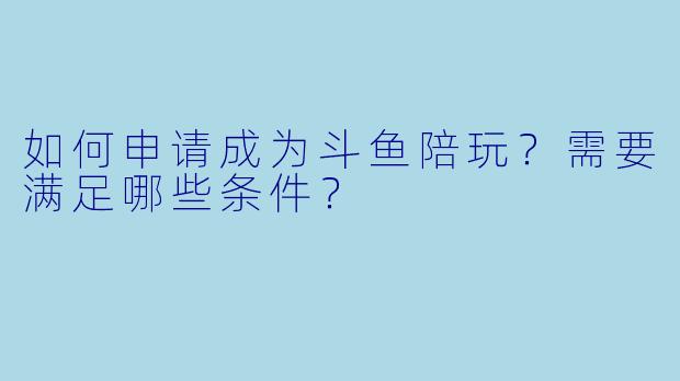 如何申请成为斗鱼陪玩？需要满足哪些条件？
