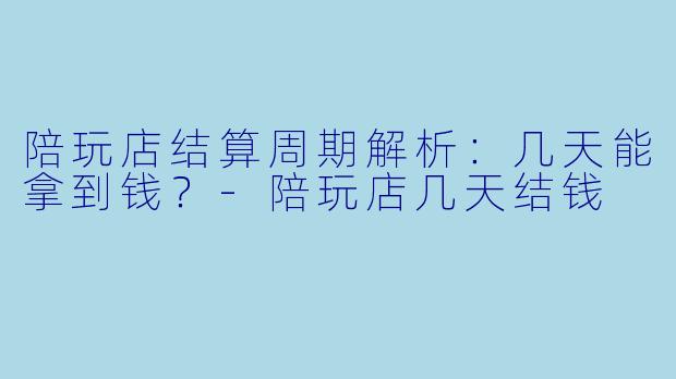 陪玩店结算周期解析：几天能拿到钱？-陪玩店几天结钱
