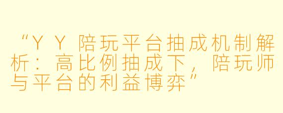 “YY陪玩平台抽成机制解析：高比例抽成下，陪玩师与平台的利益博弈”