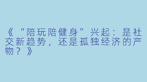 《“陪玩陪健身”兴起：是社交新趋势，还是孤独经济的产物？》