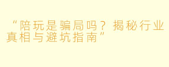“陪玩是骗局吗？揭秘行业真相与避坑指南”