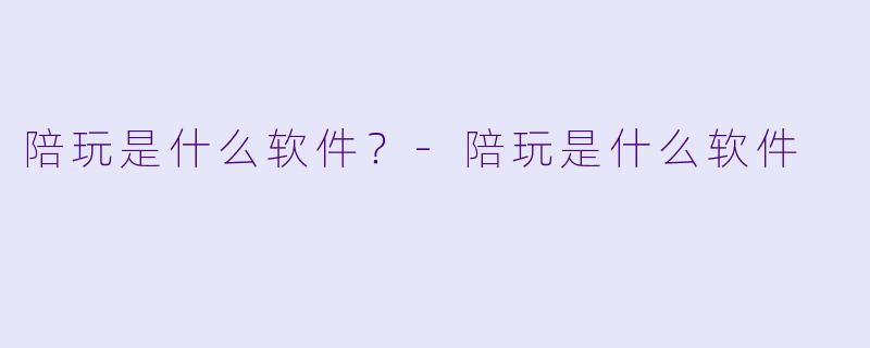 陪玩是什么软件？-陪玩是什么软件
