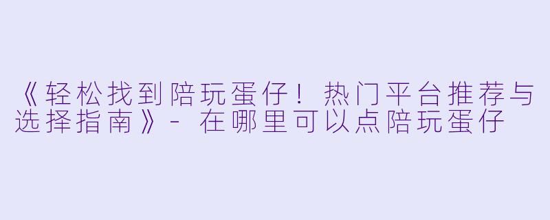 《轻松找到陪玩蛋仔！热门平台推荐与选择指南》-在哪里可以点陪玩蛋仔