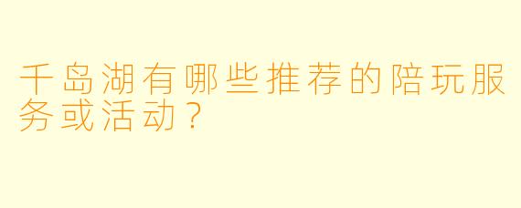 千岛湖有哪些推荐的陪玩服务或活动？